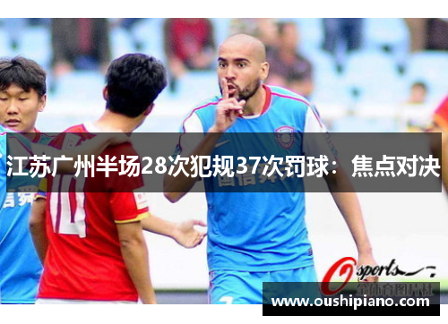 江苏广州半场28次犯规37次罚球：焦点对决